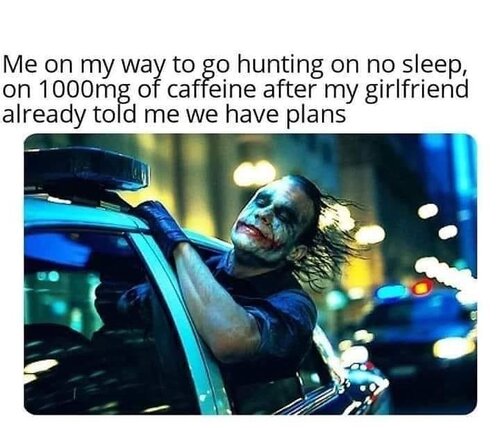 Image may contain: 1 person, meme, text that says 'Me on my way to go hunting on no sleep, on 1000mg of caffeine after my girlfriend already told me we have plans'