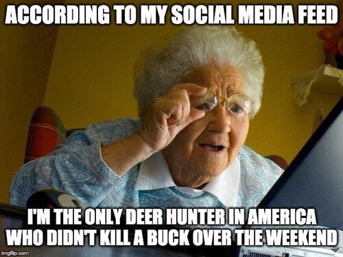 Image may contain: one or more people and meme, text that says 'ACCORDING TO MY SOCIAL MEDIA FEED I'M THE ONLY DEER HUNTER IN AMERICA WHO DIDN'T KILL A BUCK OVER THE WEEKEND'